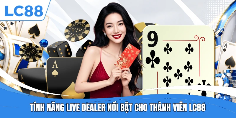 Tính năng live dealer nổi bật cho thành viên LC88